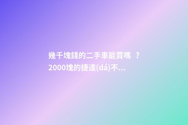 幾千塊錢的二手車能買嗎？2000塊的捷達(dá)不照樣是搶手貨！